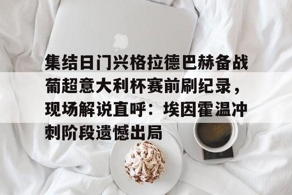 亚博电竞-关于集结日门兴格拉德巴赫备战葡超意大利杯赛前刷纪录，现场解说直呼：埃因霍温冲刺阶段遗憾出局的信息