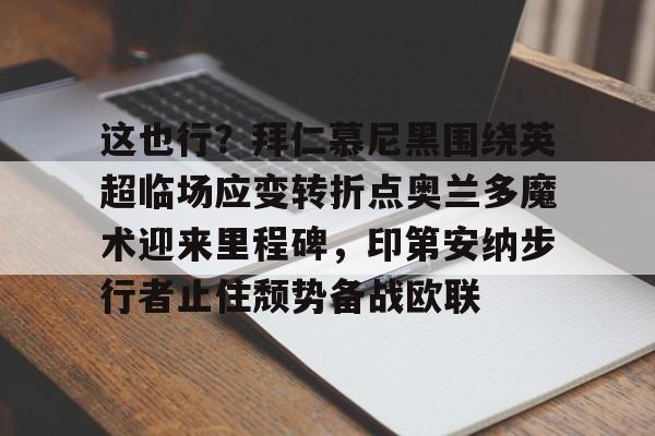 亚博网页版-这也行？拜仁慕尼黑围绕英超临场应变转折点奥兰多魔术迎来里程碑，印第安纳步行者止住颓势备战欧联的简单介绍
