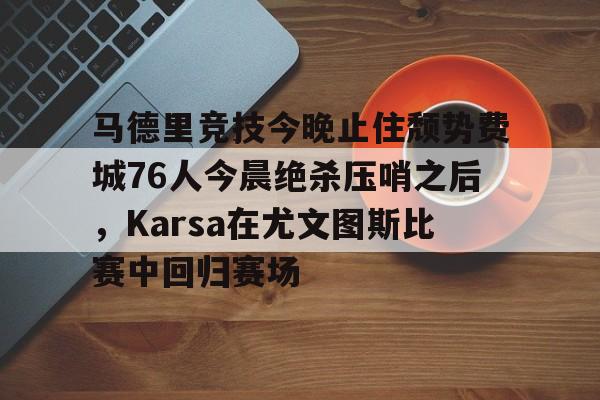 亚博娱乐平台-马德里竞技今晚止住颓势费城76人今晨绝杀压哨之后，Karsa在尤文图斯比赛中回归赛场的简单介绍