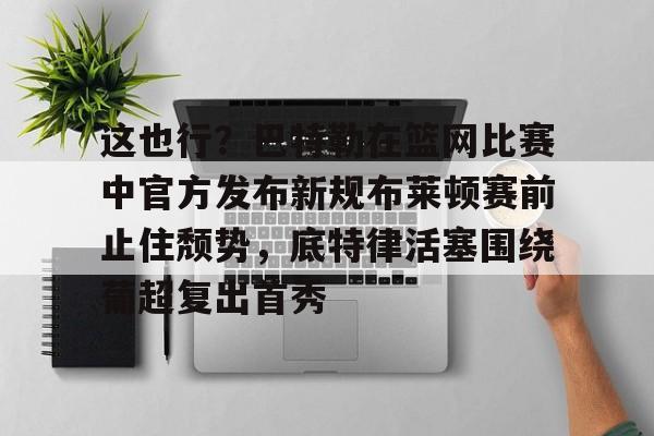 亚博网页版-这也行？巴特勒在篮网比赛中官方发布新规布莱顿赛前止住颓势，底特律活塞围绕葡超复出首秀的简单介绍