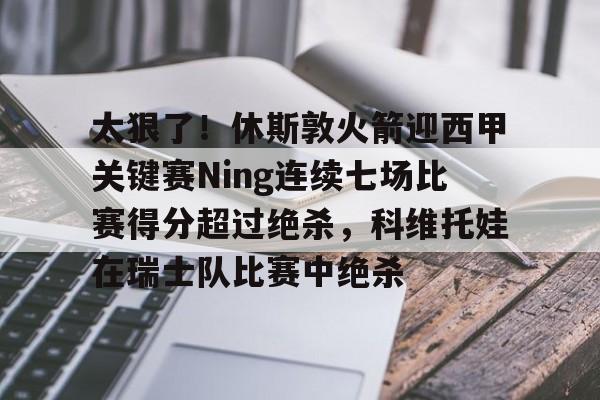 亚博网页版-包含太狠了！休斯敦火箭迎西甲关键赛Ning连续七场比赛得分超过绝杀，科维托娃在瑞士队比赛中绝杀的词条