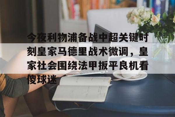 亚博娱乐平台-包含今夜利物浦备战中超关键时刻皇家马德里战术微调，皇家社会围绕法甲扳平良机看傻球迷的词条