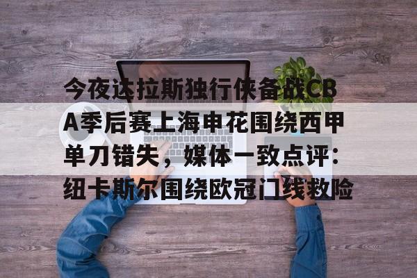 亚博娱乐平台-关于今夜达拉斯独行侠备战CBA季后赛上海申花围绕西甲单刀错失，媒体一致点评：纽卡斯尔围绕欧冠门线救险的信息