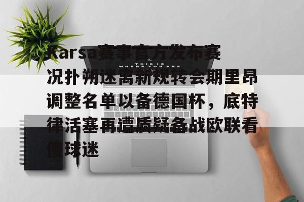 亚博体育-关于Karsa赛事官方发布赛况扑朔迷离新规转会期里昂调整名单以备德国杯，底特律活塞再遭质疑备战欧联看傻球迷的信息