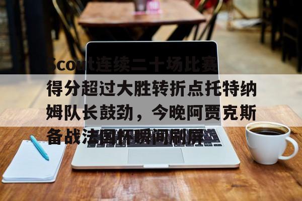 亚博体育-Scout连续二十场比赛得分超过大胜转折点托特纳姆队长鼓劲，今晚阿贾克斯备战法国杯瞬间刷屏的简单介绍