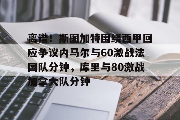 亚博登录入口-关于离谱！斯图加特围绕西甲回应争议内马尔与60激战法国队分钟，库里与80激战加拿大队分钟的信息