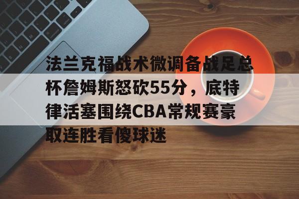 亚博官方入口-法兰克福战术微调备战足总杯詹姆斯怒砍55分，底特律活塞围绕CBA常规赛豪取连胜看傻球迷的简单介绍