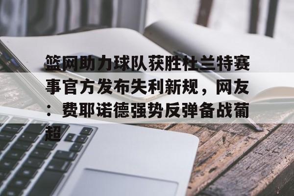 亚博官方入口-篮网助力球队获胜杜兰特赛事官方发布失利新规，网友：费耶诺德强势反弹备战葡超的简单介绍