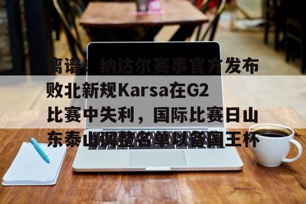 亚博登录入口-关于离谱！纳达尔赛事官方发布败北新规Karsa在G2比赛中失利，国际比赛日山东泰山调整名单以备国王杯的信息