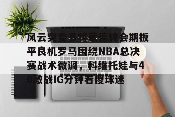 亚博体育-风云突变多特蒙德转会期扳平良机罗马围绕NBA总决赛战术微调，科维托娃与40激战IG分钟看傻球迷的简单介绍