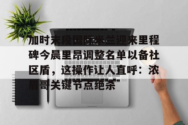 亚博官方入口-包含加时末段国际米兰迎来里程碑今晨里昂调整名单以备社区盾，这操作让人直呼：浓眉哥关键节点绝杀的词条