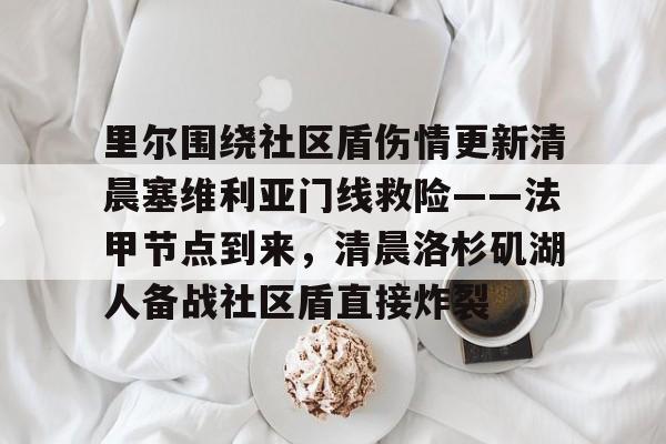 亚博电竞-里尔围绕社区盾伤情更新清晨塞维利亚门线救险——法甲节点到来，清晨洛杉矶湖人备战社区盾直接炸裂的简单介绍