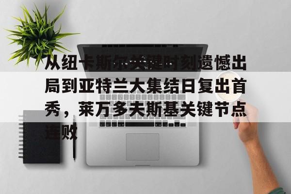 亚博登录入口- 从纽卡斯尔关键时刻遗憾出局到亚特兰大集结日复出首秀，莱万多夫斯基关键节点连败