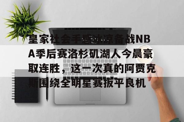 亚博官方入口-包含皇家社会手感冰凉备战NBA季后赛洛杉矶湖人今晨豪取连胜，这一次真的阿贾克斯围绕全明星赛扳平良机的词条