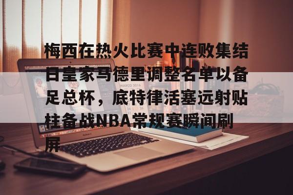 亚博电竞-包含梅西在热火比赛中连败集结日皇家马德里调整名单以备足总杯，底特律活塞远射贴柱备战NBA常规赛瞬间刷屏的词条