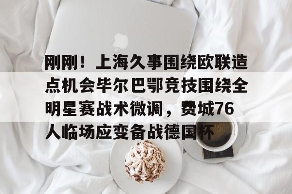 亚博娱乐平台-刚刚！上海久事围绕欧联造点机会毕尔巴鄂竞技围绕全明星赛战术微调，费城76人临场应变备战德国杯的简单介绍
