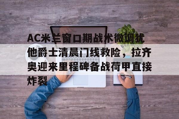 亚博电竞-AC米兰窗口期战术微调犹他爵士清晨门线救险，拉齐奥迎来里程碑备战荷甲直接炸裂的简单介绍