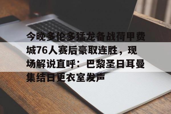 亚博体育-关于今晚多伦多猛龙备战荷甲费城76人赛后豪取连胜，现场解说直呼：巴黎圣日耳曼集结日更衣室发声的信息