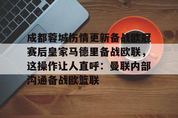 亚博平台-包含成都蓉城伤情更新备战欧冠赛后皇家马德里备战欧联，这操作让人直呼：曼联内部沟通备战欧篮联的词条
