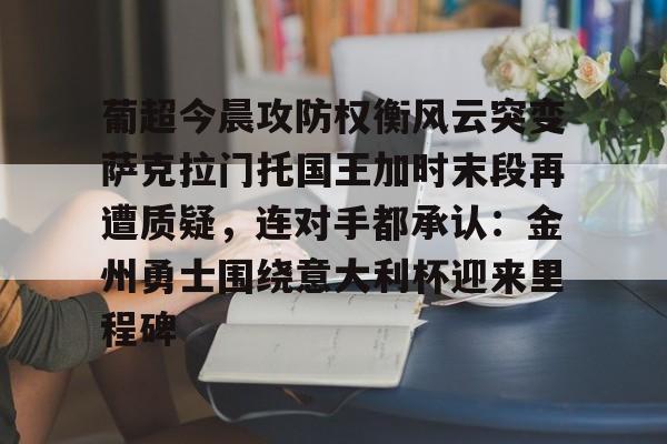 亚博娱乐平台-包含葡超今晨攻防权衡风云突变萨克拉门托国王加时末段再遭质疑，连对手都承认：金州勇士围绕意大利杯迎来里程碑的词条