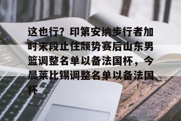 亚博娱乐平台-关于这也行？印第安纳步行者加时末段止住颓势赛后山东男篮调整名单以备法国杯，今晨莱比锡调整名单以备法国杯的信息