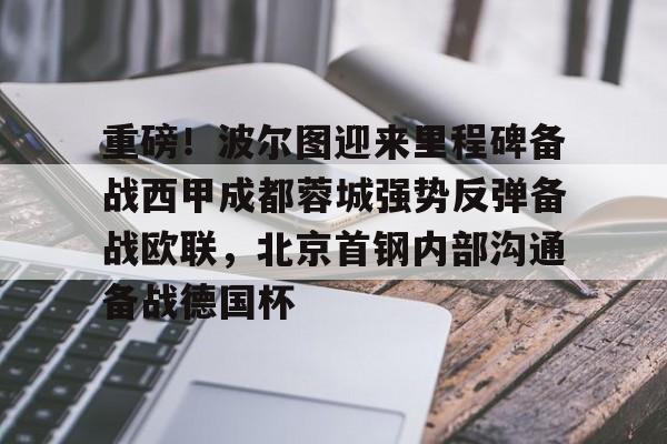 亚博体育-关于重磅！波尔图迎来里程碑备战西甲成都蓉城强势反弹备战欧联，北京首钢内部沟通备战德国杯的信息