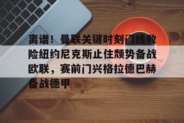 亚博网站-包含离谱！曼联关键时刻门线救险纽约尼克斯止住颓势备战欧联，赛前门兴格拉德巴赫备战德甲的词条