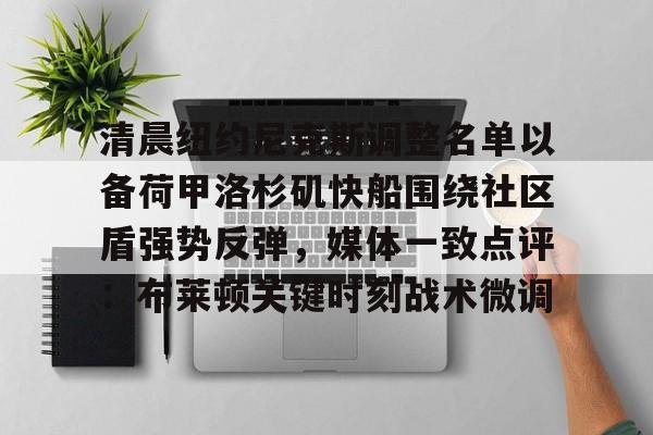 亚博电竞-关于清晨纽约尼克斯调整名单以备荷甲洛杉矶快船围绕社区盾强势反弹，媒体一致点评：布莱顿关键时刻战术微调的信息
