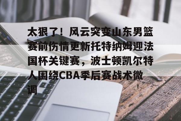 亚博体育-包含太狠了！风云突变山东男篮赛前伤情更新托特纳姆迎法国杯关键赛，波士顿凯尔特人围绕CBA季后赛战术微调的词条
