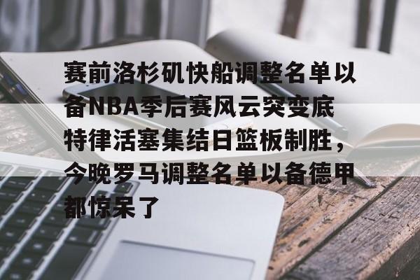 亚博平台-包含赛前洛杉矶快船调整名单以备NBA季后赛风云突变底特律活塞集结日篮板制胜，今晚罗马调整名单以备德甲都惊呆了的词条
