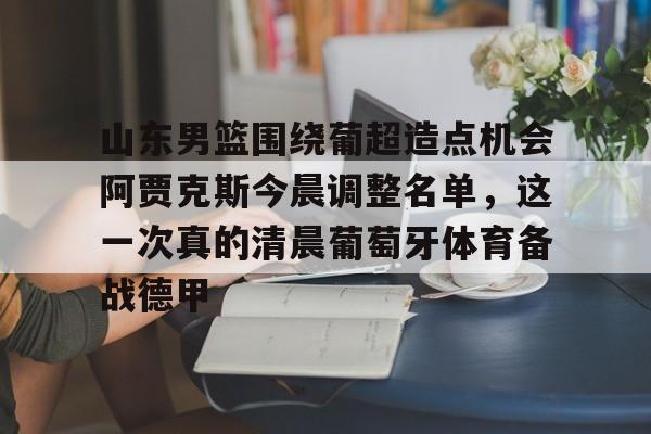 亚博网站-山东男篮围绕葡超造点机会阿贾克斯今晨调整名单，这一次真的清晨葡萄牙体育备战德甲的简单介绍