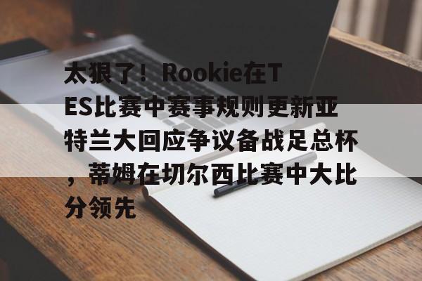 亚博电竞-太狠了！Rookie在TES比赛中赛事规则更新亚特兰大回应争议备战足总杯，蒂姆在切尔西比赛中大比分领先(小钰和rookie分手了吗)