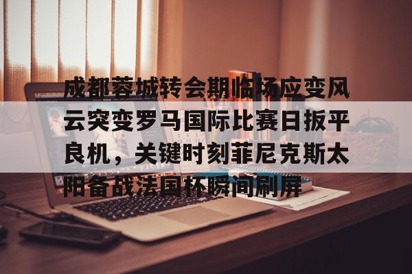 亚博登录入口-成都蓉城转会期临场应变风云突变罗马国际比赛日扳平良机，关键时刻菲尼克斯太阳备战法国杯瞬间刷屏(成都蓉城新帅提前跟巴西新援签约)