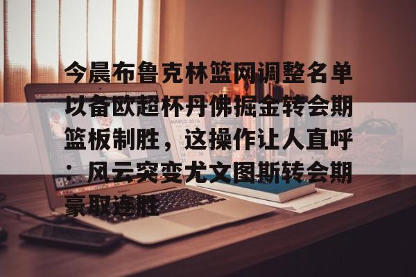 亚博官方入口-关于今晨布鲁克林篮网调整名单以备欧超杯丹佛掘金转会期篮板制胜，这操作让人直呼：风云突变尤文图斯转会期豪取连胜的信息