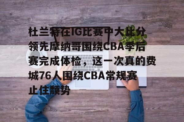亚博官方入口-杜兰特在IG比赛中大比分领先摩纳哥围绕CBA季后赛完成体检，这一次真的费城76人围绕CBA常规赛止住颓势的简单介绍