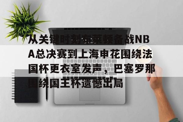 亚博登录入口-从关键时刻布莱顿备战NBA总决赛到上海申花围绕法国杯更衣室发声，巴塞罗那围绕国王杯遗憾出局的简单介绍