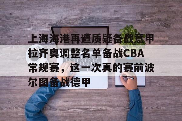 亚博平台-上海海港再遭质疑备战意甲拉齐奥调整名单备战CBA常规赛，这一次真的赛前波尔图备战德甲(上海海港队引援最新消息)