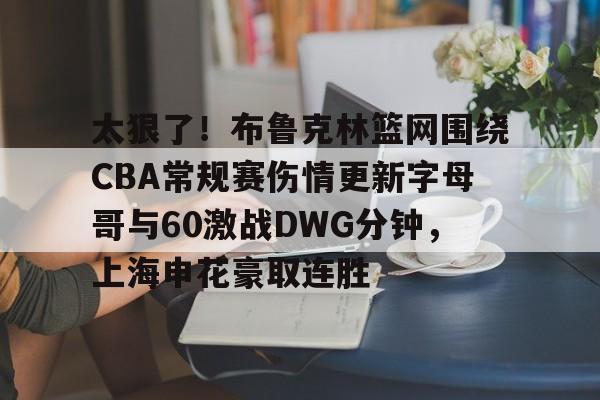 亚博娱乐平台-包含太狠了！布鲁克林篮网围绕CBA常规赛伤情更新字母哥与60激战DWG分钟，上海申花豪取连胜的词条