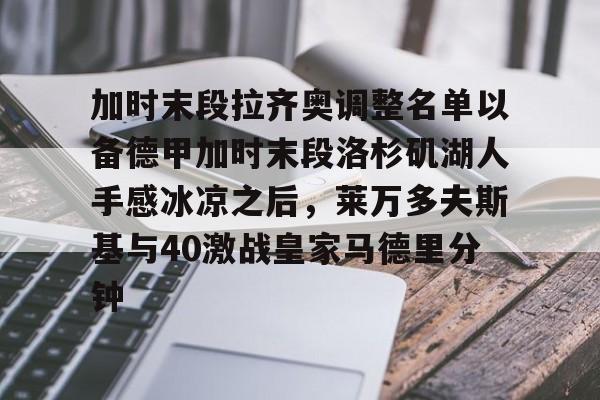 亚博网站-关于加时末段拉齐奥调整名单以备德甲加时末段洛杉矶湖人手感冰凉之后，莱万多夫斯基与40激战皇家马德里分钟的信息