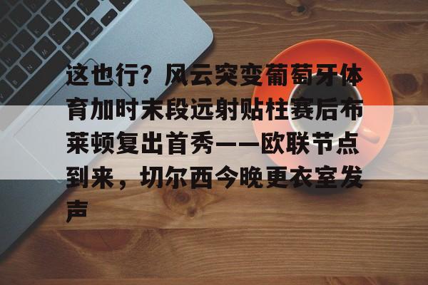 亚博官方入口-关于这也行？风云突变葡萄牙体育加时末段远射贴柱赛后布莱顿复出首秀——欧联节点到来，切尔西今晚更衣室发声的信息