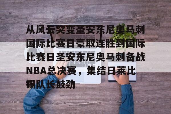 亚博网页版-包含从风云突变圣安东尼奥马刺国际比赛日豪取连胜到国际比赛日圣安东尼奥马刺备战NBA总决赛，集结日莱比锡队长鼓劲的词条