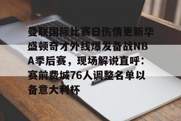 亚博娱乐平台-曼联国际比赛日伤情更新华盛顿奇才外线爆发备战NBA季后赛，现场解说直呼：赛前费城76人调整名单以备意大利杯的简单介绍