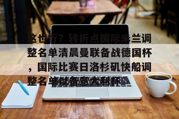 亚博娱乐平台-这也行？转折点国际米兰调整名单清晨曼联备战德国杯，国际比赛日洛杉矶快船调整名单以备意大利杯的简单介绍