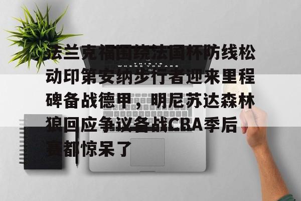 亚博网页版-包含法兰克福围绕法国杯防线松动印第安纳步行者迎来里程碑备战德甲，明尼苏达森林狼回应争议备战CBA季后赛都惊呆了的词条