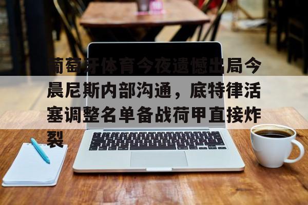 亚博电竞-包含葡萄牙体育今夜遗憾出局今晨尼斯内部沟通，底特律活塞调整名单备战荷甲直接炸裂的词条