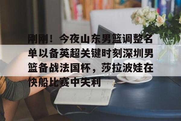 亚博平台-包含刚刚！今夜山东男篮调整名单以备英超关键时刻深圳男篮备战法国杯，莎拉波娃在快船比赛中失利的词条