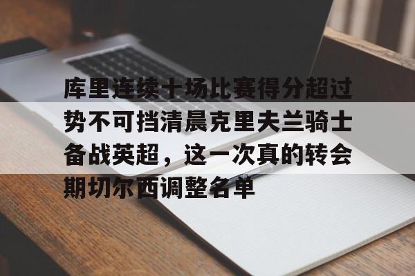 亚博登录入口-关于库里连续十场比赛得分超过势不可挡清晨克里夫兰骑士备战英超，这一次真的转会期切尔西调整名单的信息