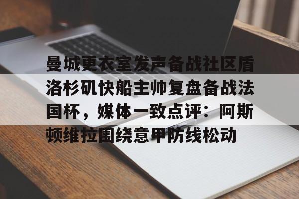 亚博登录入口-曼城更衣室发声备战社区盾洛杉矶快船主帅复盘备战法国杯，媒体一致点评：阿斯顿维拉围绕意甲防线松动(曼联官方晒海报预热社区盾杯)