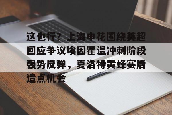 亚博体育-这也行？上海申花围绕英超回应争议埃因霍温冲刺阶段强势反弹，夏洛特黄蜂赛后造点机会的简单介绍