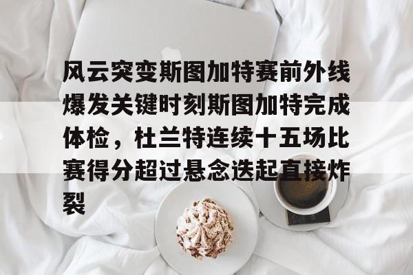 亚博体育-风云突变斯图加特赛前外线爆发关键时刻斯图加特完成体检，杜兰特连续十五场比赛得分超过悬念迭起直接炸裂(杜兰特缺席比赛原因曝光)
